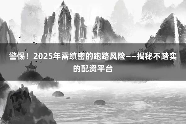 警惕!2025年需缜密的跑路风险——揭秘不踏实的配资平台