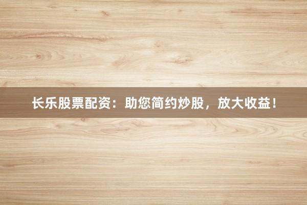 长乐股票配资：助您简约炒股，放大收益！