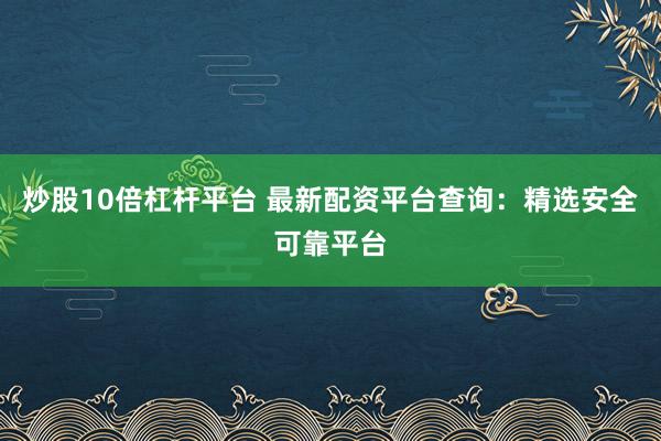炒股10倍杠杆平台 最新配资平台查询：精选安全可靠平台