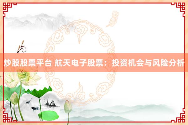 炒股股票平台 航天电子股票：投资机会与风险分析