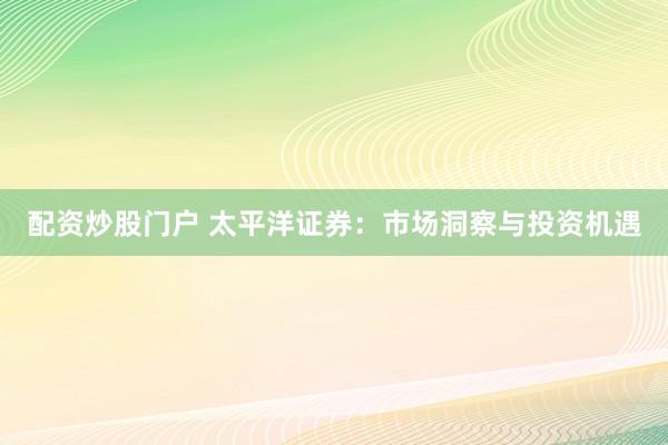 配资炒股门户 太平洋证券：市场洞察与投资机遇