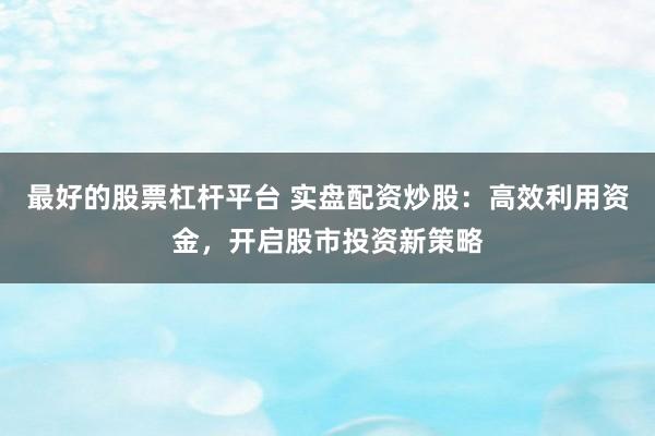最好的股票杠杆平台 实盘配资炒股：高效利用资金，开启股市投资新策略