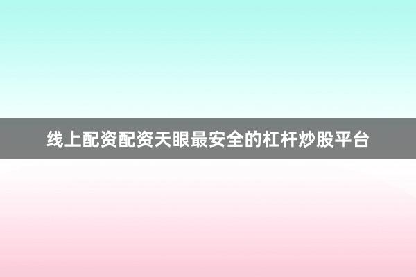 线上配资配资天眼最安全的杠杆炒股平台