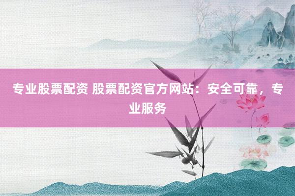 专业股票配资 股票配资官方网站：安全可靠，专业服务