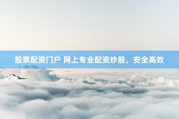 股票配资门户 网上专业配资炒股，安全高效