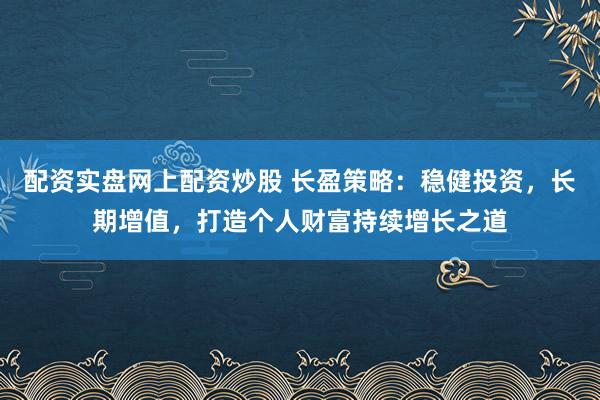 配资实盘网上配资炒股 长盈策略：稳健投资，长期增值，打造个人财富持续增长之道
