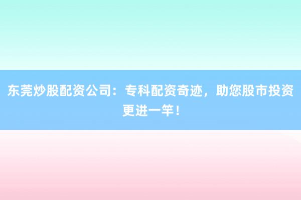 东莞炒股配资公司：专科配资奇迹，助您股市投资更进一竿！