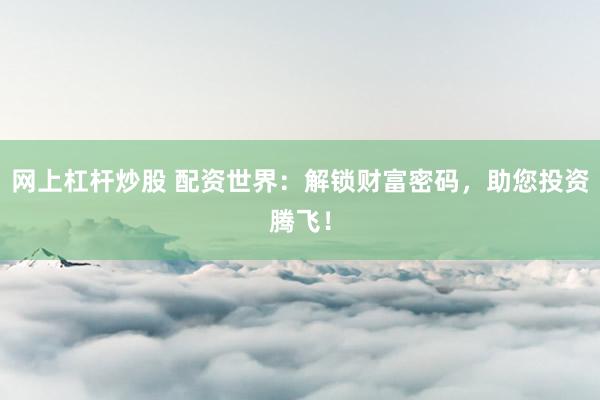 网上杠杆炒股 配资世界：解锁财富密码，助您投资腾飞！