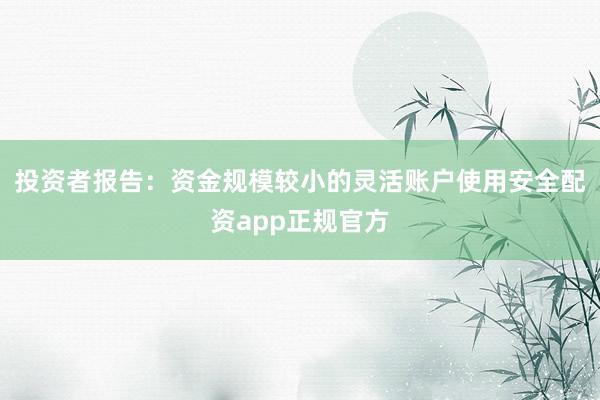 投资者报告：资金规模较小的灵活账户使用安全配资app正规官方