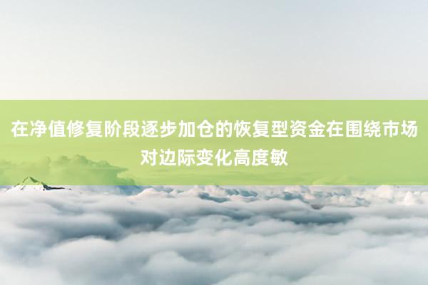 在净值修复阶段逐步加仓的恢复型资金在围绕市场对边际变化高度敏