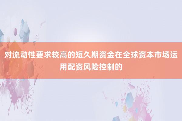 对流动性要求较高的短久期资金在全球资本市场运用配资风险控制的