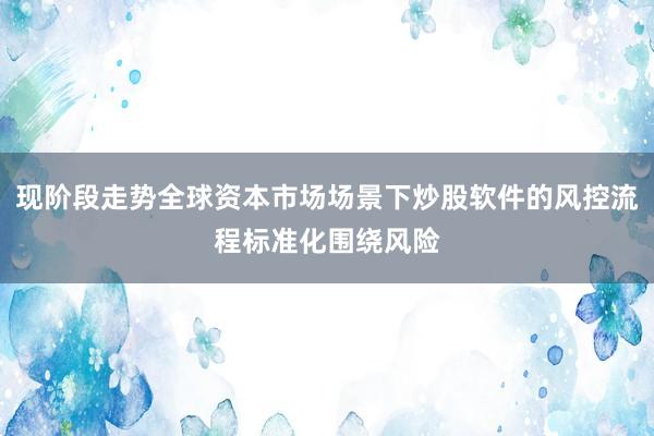 现阶段走势全球资本市场场景下炒股软件的风控流程标准化围绕风险