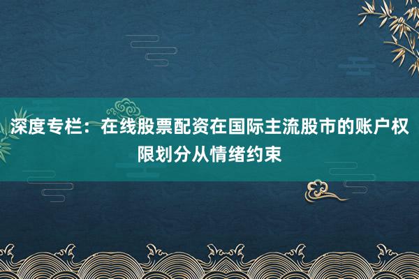 深度专栏：在线股票配资在国际主流股市的账户权限划分从情绪约束