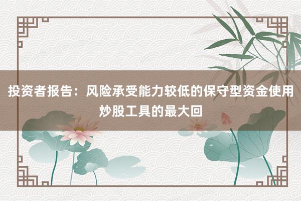 投资者报告：风险承受能力较低的保守型资金使用炒股工具的最大回