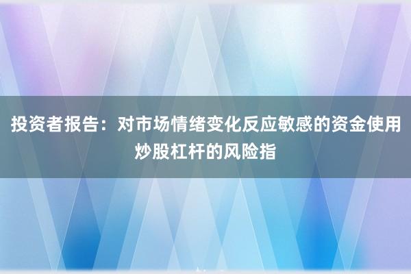 投资者报告：对市场情绪变化反应敏感的资金使用炒股杠杆的风险指