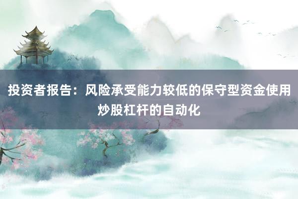投资者报告:风险承受能力较低的保守型资金使用炒股杠杆的自动化
