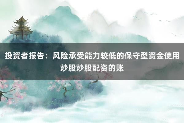 投资者报告:风险承受能力较低的保守型资金使用炒股炒股配资的账