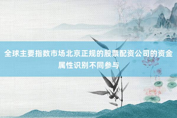 全球主要指数市场北京正规的股票配资公司的资金属性识别不同参与