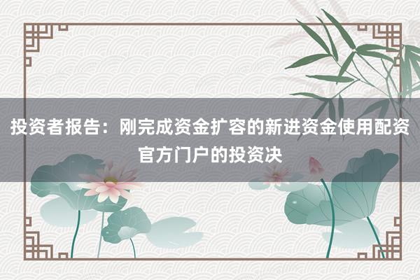 投资者报告：刚完成资金扩容的新进资金使用配资官方门户的投资决