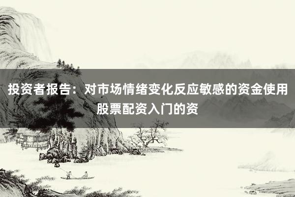 投资者报告：对市场情绪变化反应敏感的资金使用股票配资入门的资