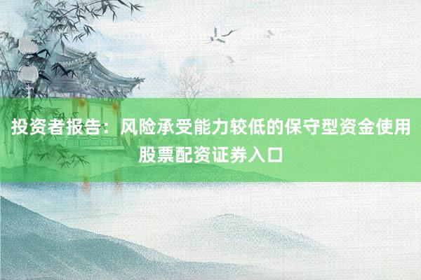 投资者报告:风险承受能力较低的保守型资金使用股票配资证券入口