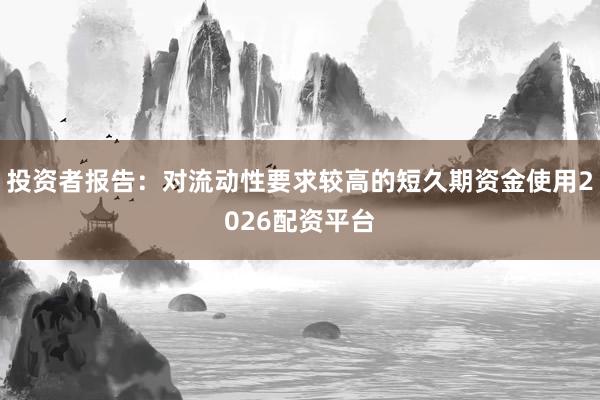 投资者报告：对流动性要求较高的短久期资金使用2026配资平台