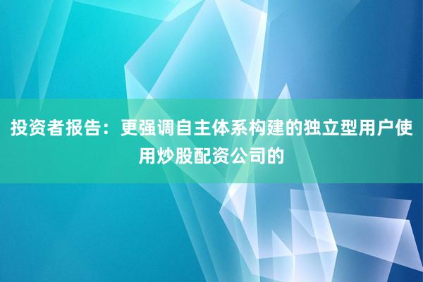 投资者报告：更强调自主体系构建的独立型用户使用炒股配资公司的