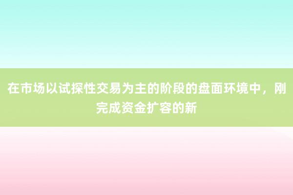 在市场以试探性交易为主的阶段的盘面环境中,刚完成资金扩容的新