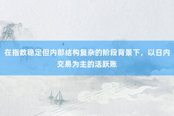 在指数稳定但内部结构复杂的阶段背景下，以日内交易为主的活跃账