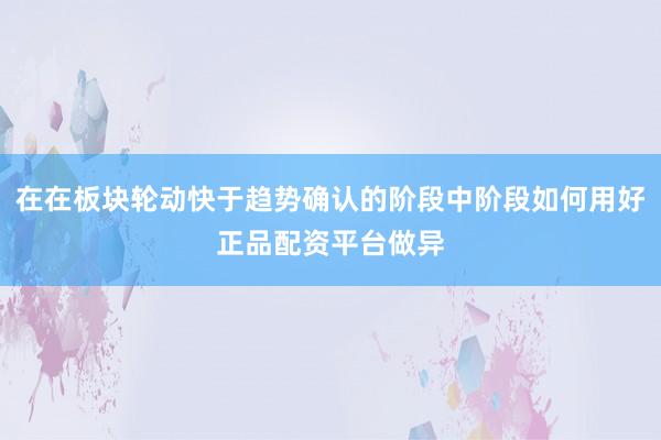 在在板块轮动快于趋势确认的阶段中阶段如何用好正品配资平台做异