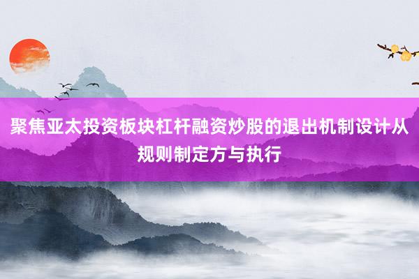 聚焦亚太投资板块杠杆融资炒股的退出机制设计从规则制定方与执行