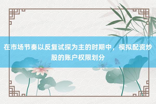 在市场节奏以反复试探为主的时期中，模拟配资炒股的账户权限划分