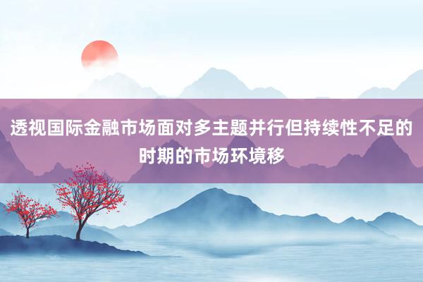 透视国际金融市场面对多主题并行但持续性不足的时期的市场环境移