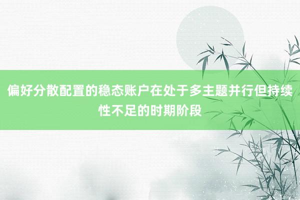 偏好分散配置的稳态账户在处于多主题并行但持续性不足的时期阶段