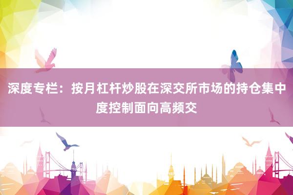 深度专栏：按月杠杆炒股在深交所市场的持仓集中度控制面向高频交