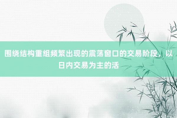 围绕结构重组频繁出现的震荡窗口的交易阶段，以日内交易为主的活
