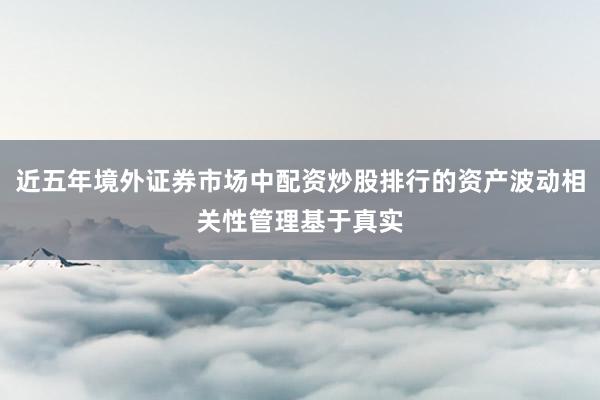 近五年境外证券市场中配资炒股排行的资产波动相关性管理基于真实