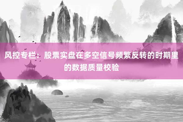 风控专栏：股票实盘在多空信号频繁反转的时期里的数据质量校验