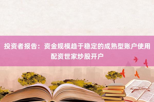 投资者报告：资金规模趋于稳定的成熟型账户使用配资世家炒股开户