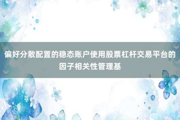 偏好分散配置的稳态账户使用股票杠杆交易平台的因子相关性管理基