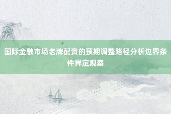 国际金融市场老牌配资的预期调整路径分析边界条件界定观察
