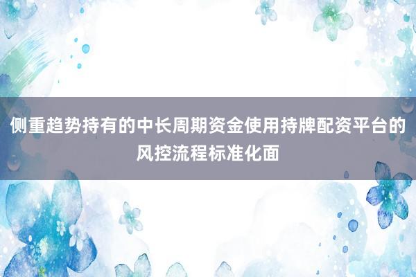 侧重趋势持有的中长周期资金使用持牌配资平台的风控流程标准化面