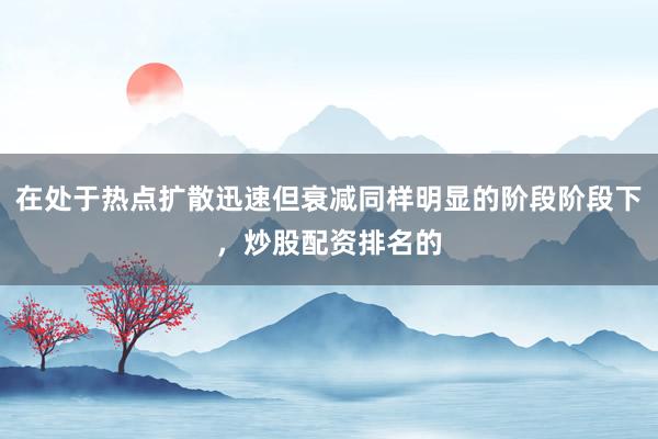 在处于热点扩散迅速但衰减同样明显的阶段阶段下，炒股配资排名的