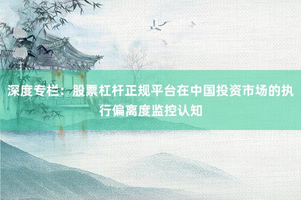 深度专栏：股票杠杆正规平台在中国投资市场的执行偏离度监控认知