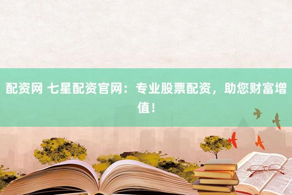 配资网 七星配资官网:专业股票配资,助您财富增值!