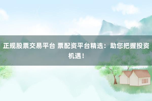 正规股票交易平台 票配资平台精选:助您把握投资机遇!
