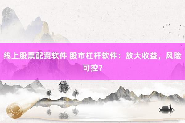 线上股票配资软件 股市杠杆软件：放大收益，风险可控？