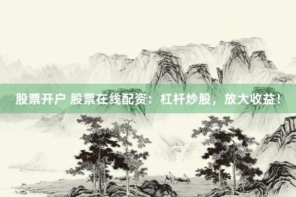 股票开户 股票在线配资:杠杆炒股,放大收益!