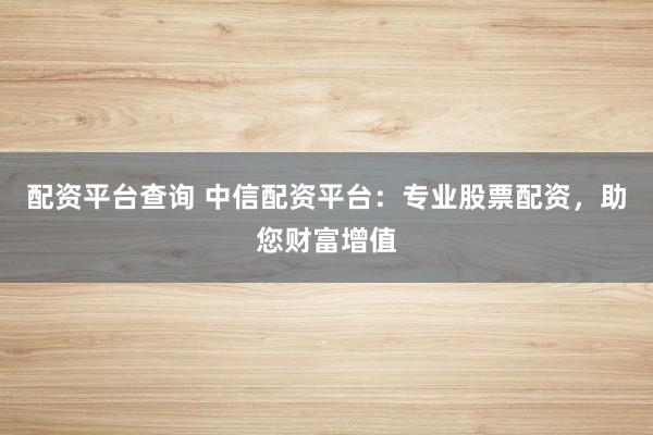 配资平台查询 中信配资平台：专业股票配资，助您财富增值