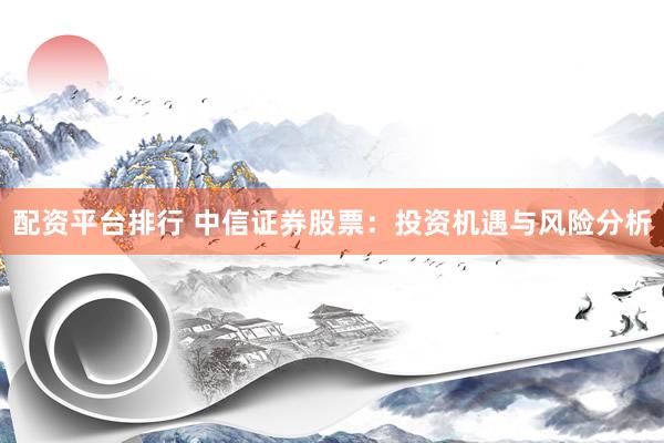 配资平台排行 中信证券股票：投资机遇与风险分析